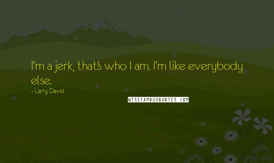 Larry David Quotes: I'm a jerk, that's who I am. I'm like everybody else.