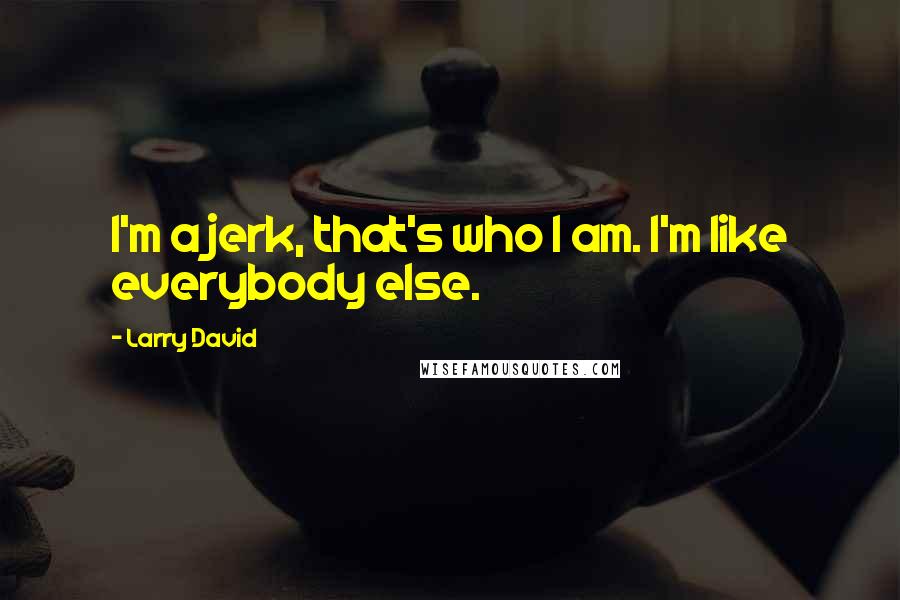 Larry David Quotes: I'm a jerk, that's who I am. I'm like everybody else.