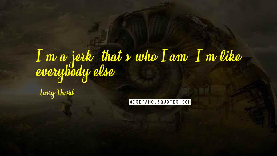 Larry David Quotes: I'm a jerk, that's who I am. I'm like everybody else.