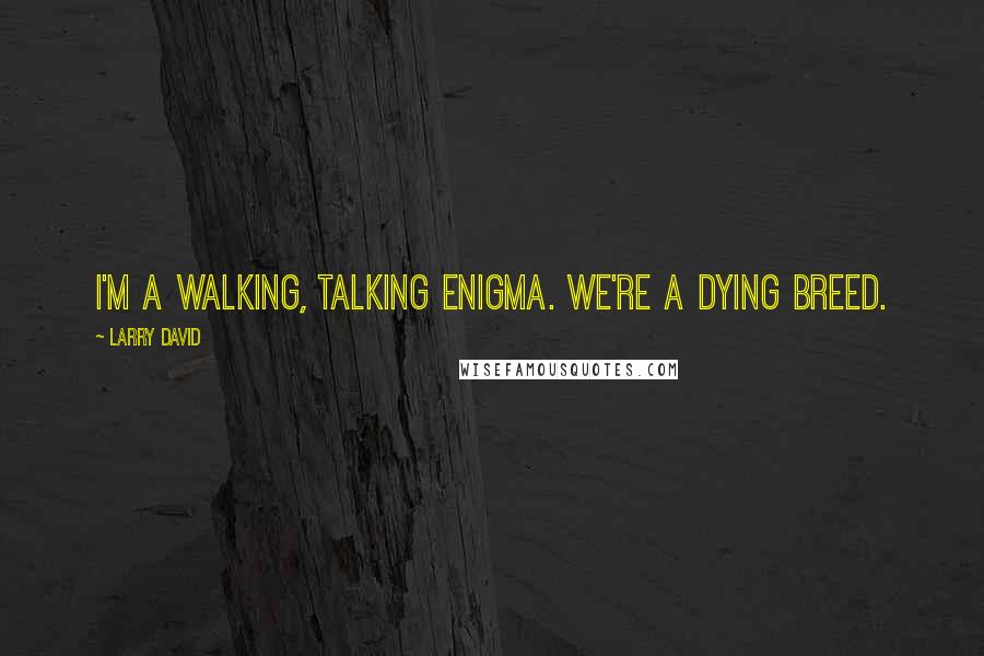 Larry David Quotes: I'm a walking, talking enigma. We're a dying breed.