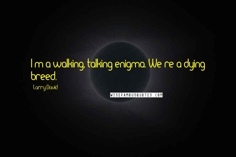 Larry David Quotes: I'm a walking, talking enigma. We're a dying breed.