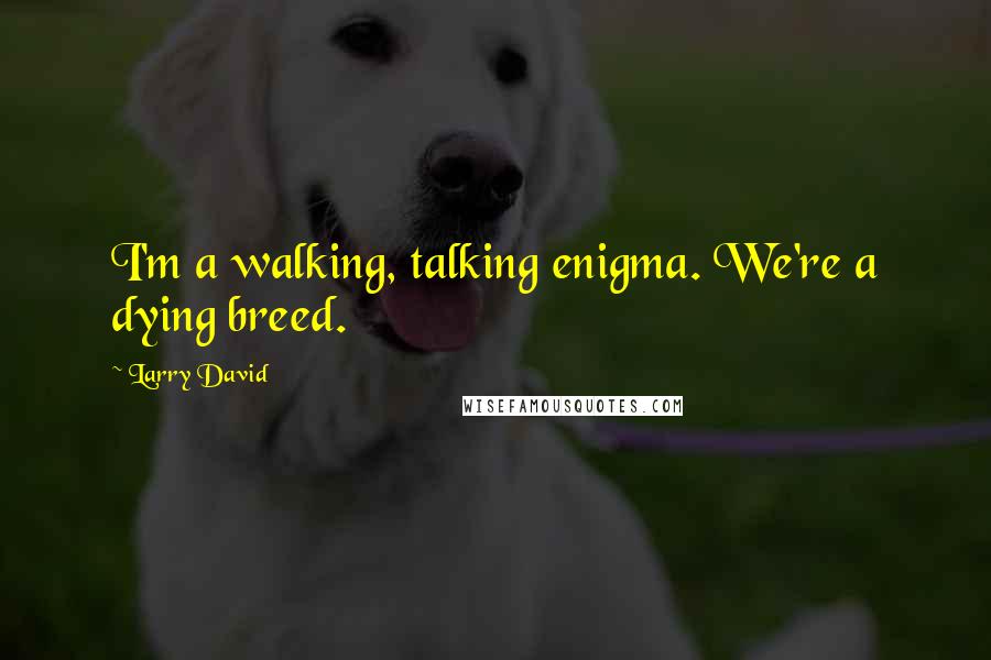 Larry David Quotes: I'm a walking, talking enigma. We're a dying breed.