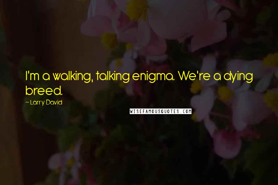 Larry David Quotes: I'm a walking, talking enigma. We're a dying breed.