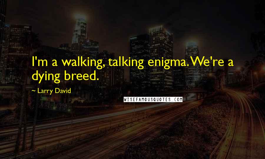 Larry David Quotes: I'm a walking, talking enigma. We're a dying breed.