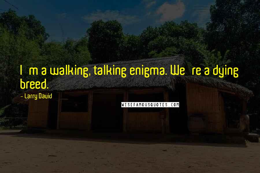 Larry David Quotes: I'm a walking, talking enigma. We're a dying breed.