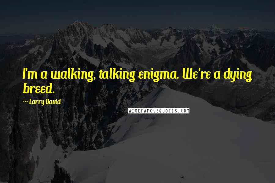 Larry David Quotes: I'm a walking, talking enigma. We're a dying breed.