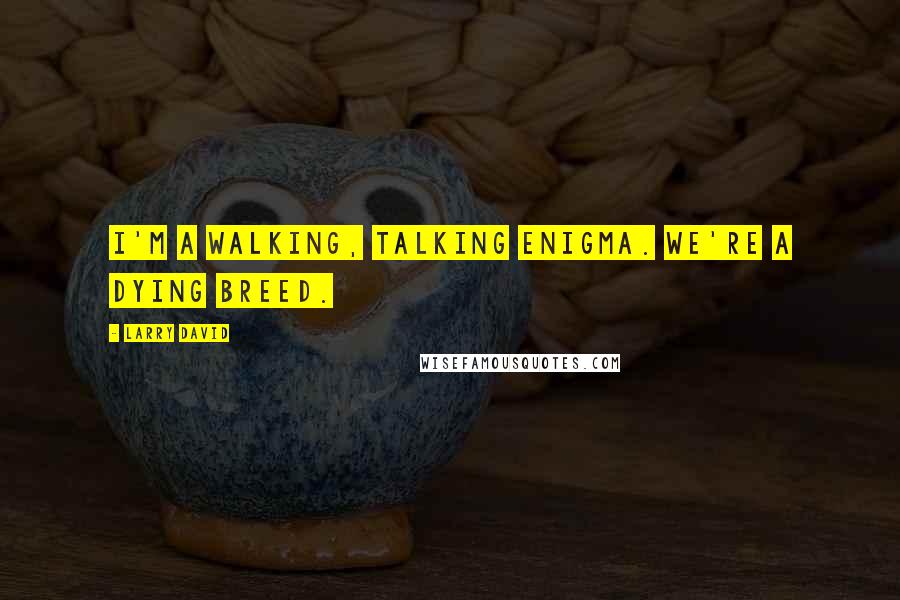 Larry David Quotes: I'm a walking, talking enigma. We're a dying breed.