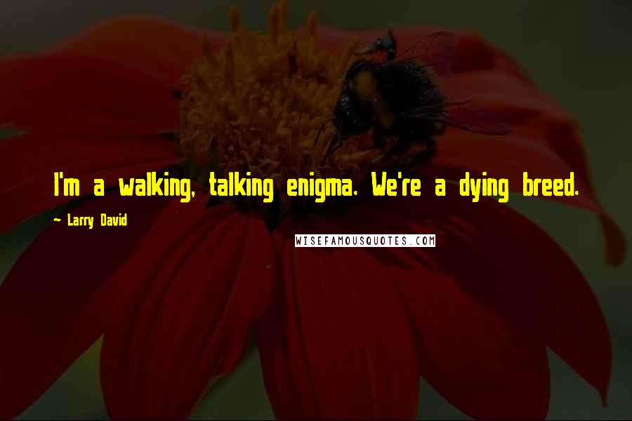 Larry David Quotes: I'm a walking, talking enigma. We're a dying breed.