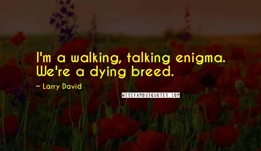 Larry David Quotes: I'm a walking, talking enigma. We're a dying breed.