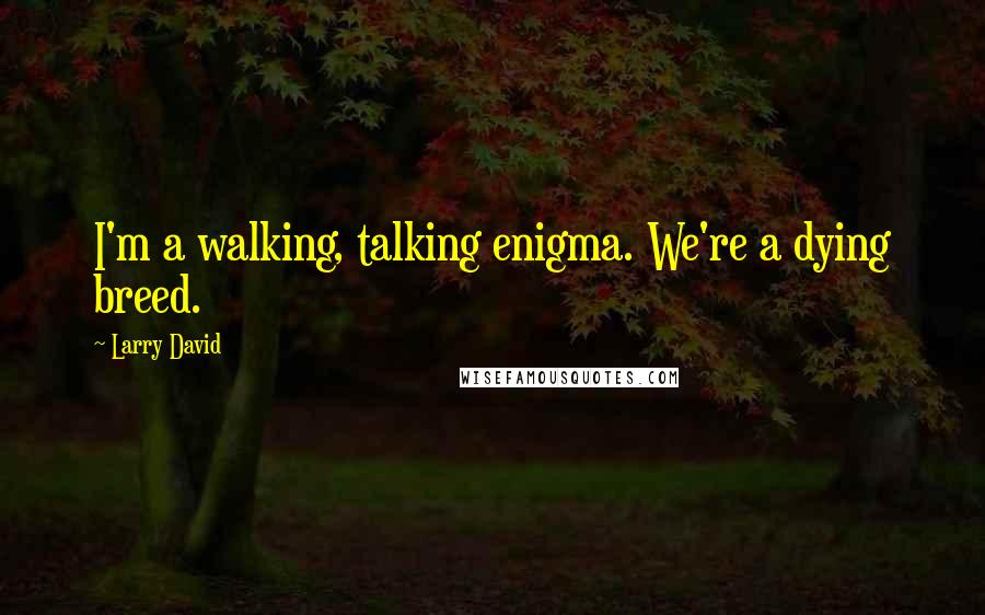 Larry David Quotes: I'm a walking, talking enigma. We're a dying breed.