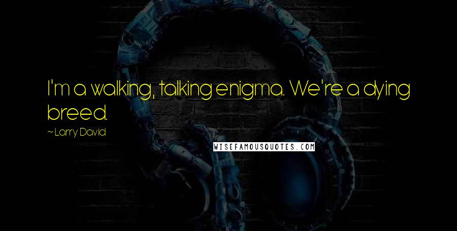 Larry David Quotes: I'm a walking, talking enigma. We're a dying breed.