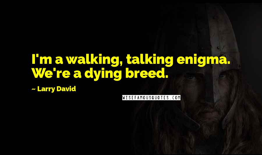 Larry David Quotes: I'm a walking, talking enigma. We're a dying breed.