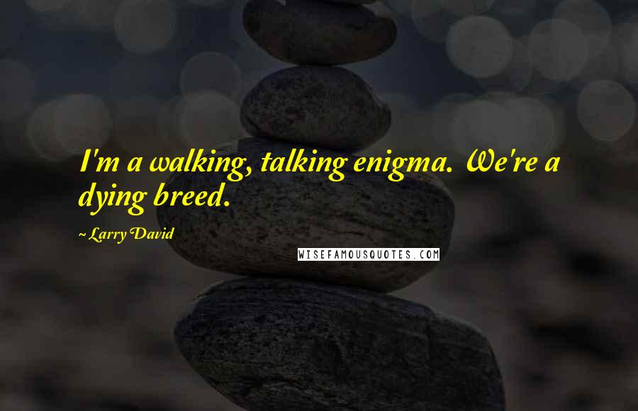 Larry David Quotes: I'm a walking, talking enigma. We're a dying breed.