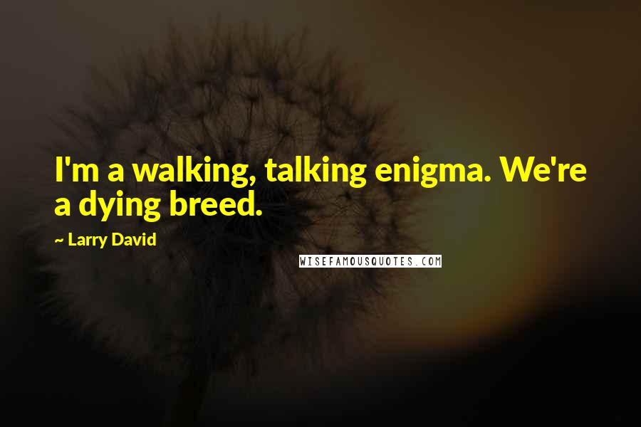 Larry David Quotes: I'm a walking, talking enigma. We're a dying breed.