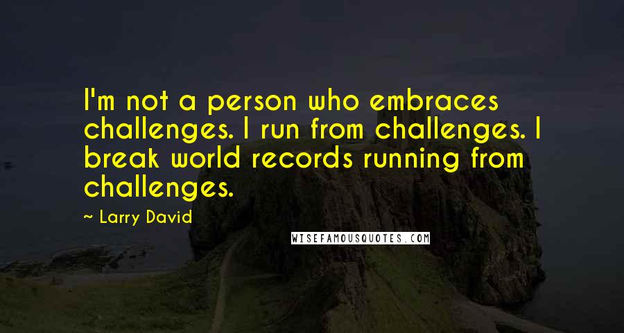 Larry David Quotes: I'm not a person who embraces challenges. I run from challenges. I break world records running from challenges.
