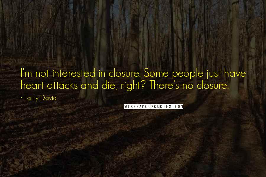 Larry David Quotes: I'm not interested in closure. Some people just have heart attacks and die, right? There's no closure.