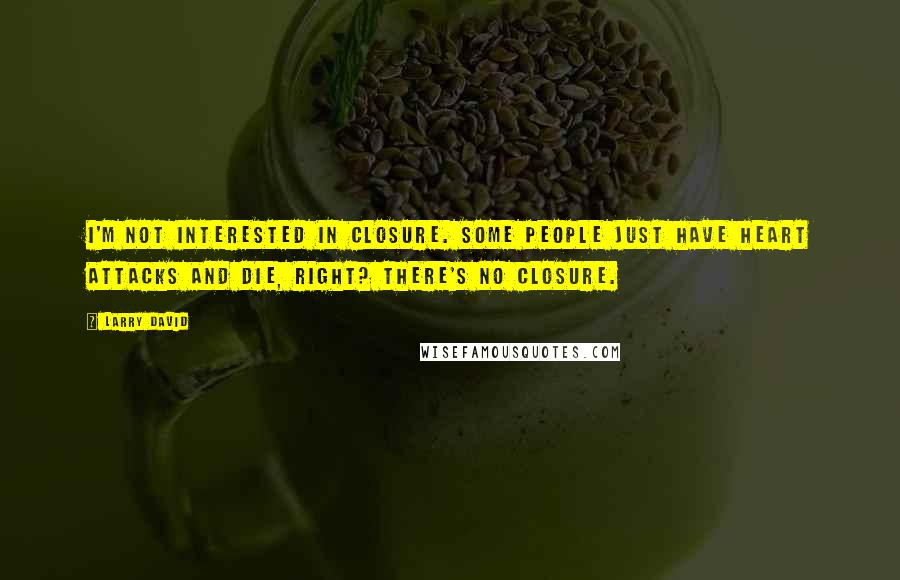 Larry David Quotes: I'm not interested in closure. Some people just have heart attacks and die, right? There's no closure.