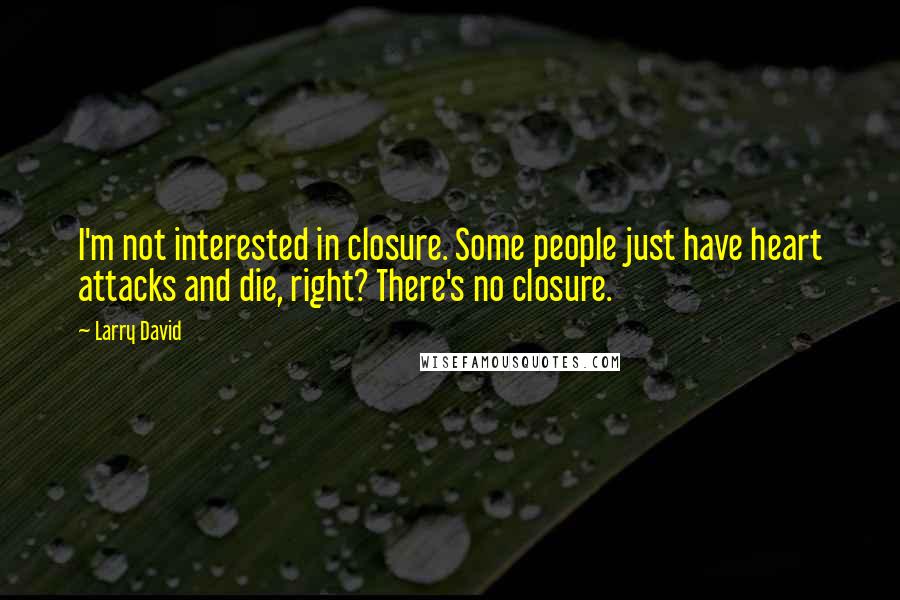 Larry David Quotes: I'm not interested in closure. Some people just have heart attacks and die, right? There's no closure.