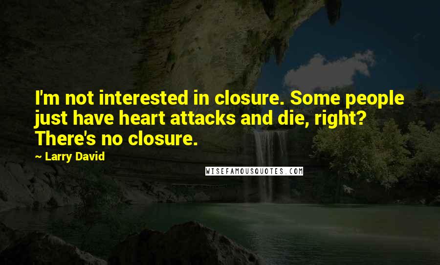 Larry David Quotes: I'm not interested in closure. Some people just have heart attacks and die, right? There's no closure.