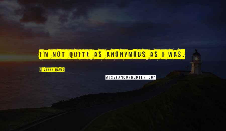 Larry David Quotes: I'm not quite as anonymous as I was.