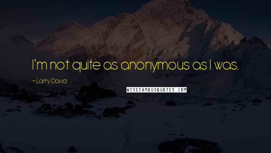 Larry David Quotes: I'm not quite as anonymous as I was.