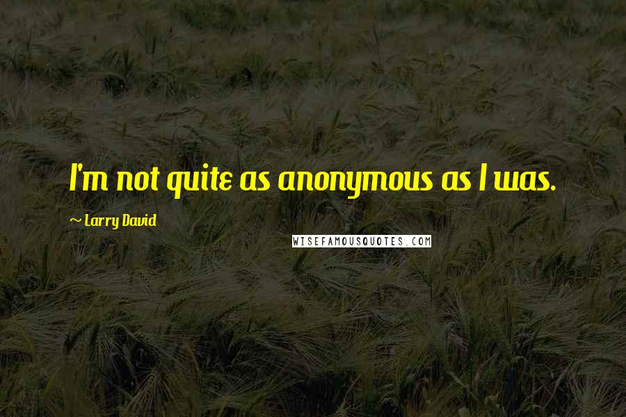 Larry David Quotes: I'm not quite as anonymous as I was.