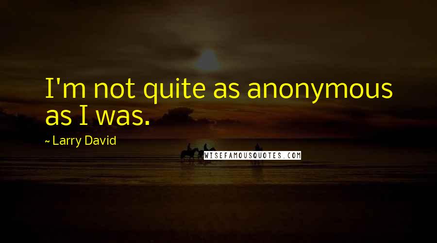 Larry David Quotes: I'm not quite as anonymous as I was.
