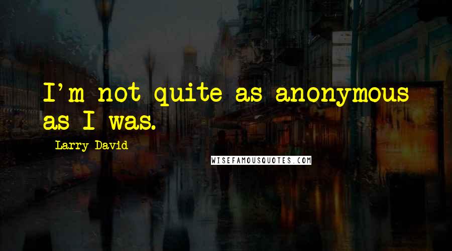 Larry David Quotes: I'm not quite as anonymous as I was.