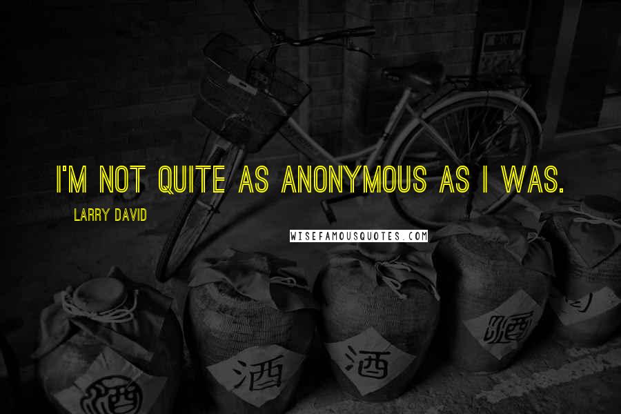 Larry David Quotes: I'm not quite as anonymous as I was.