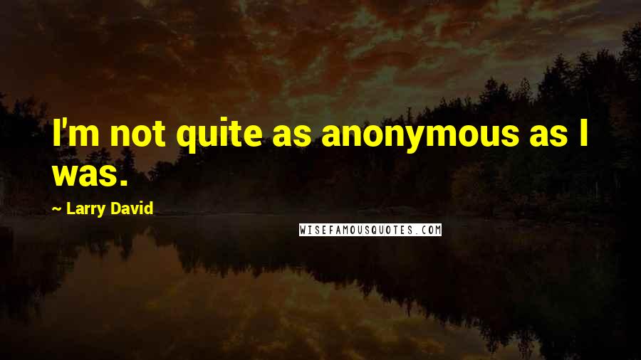 Larry David Quotes: I'm not quite as anonymous as I was.