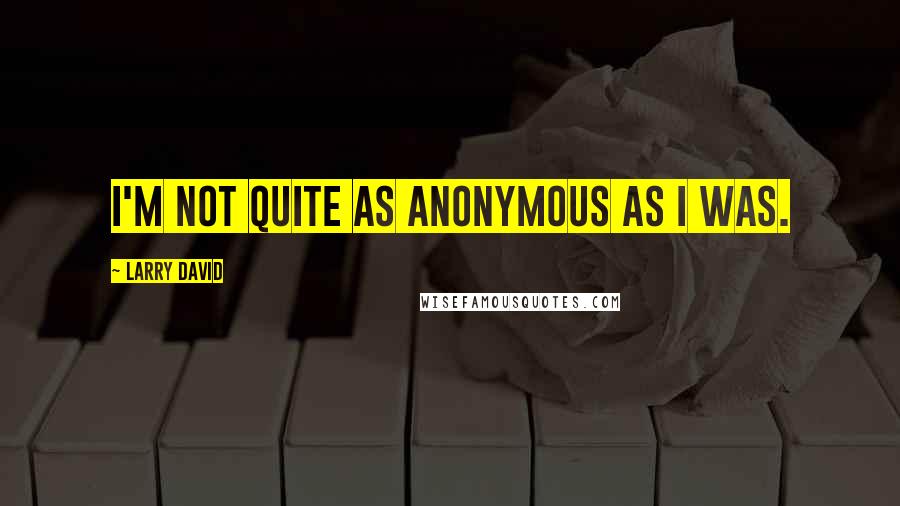 Larry David Quotes: I'm not quite as anonymous as I was.