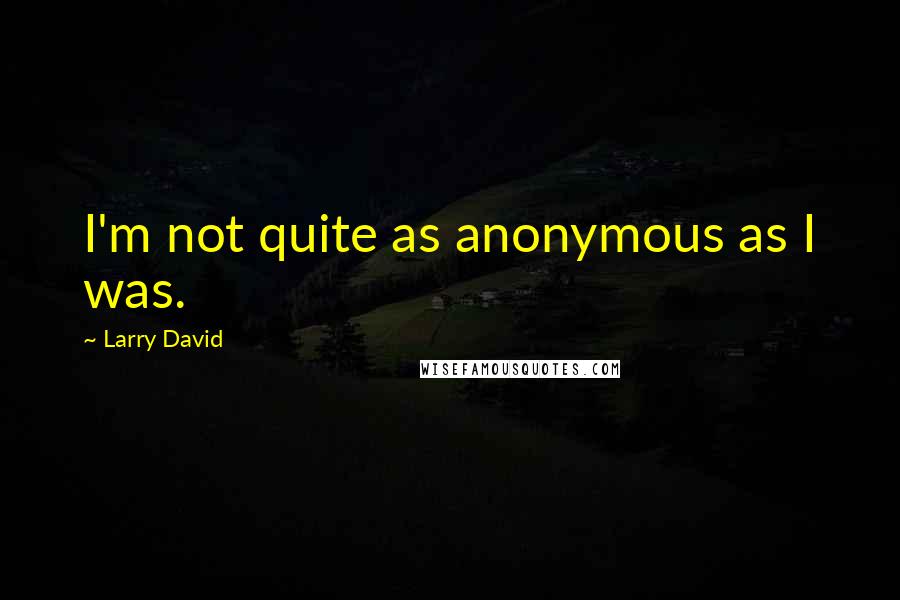 Larry David Quotes: I'm not quite as anonymous as I was.