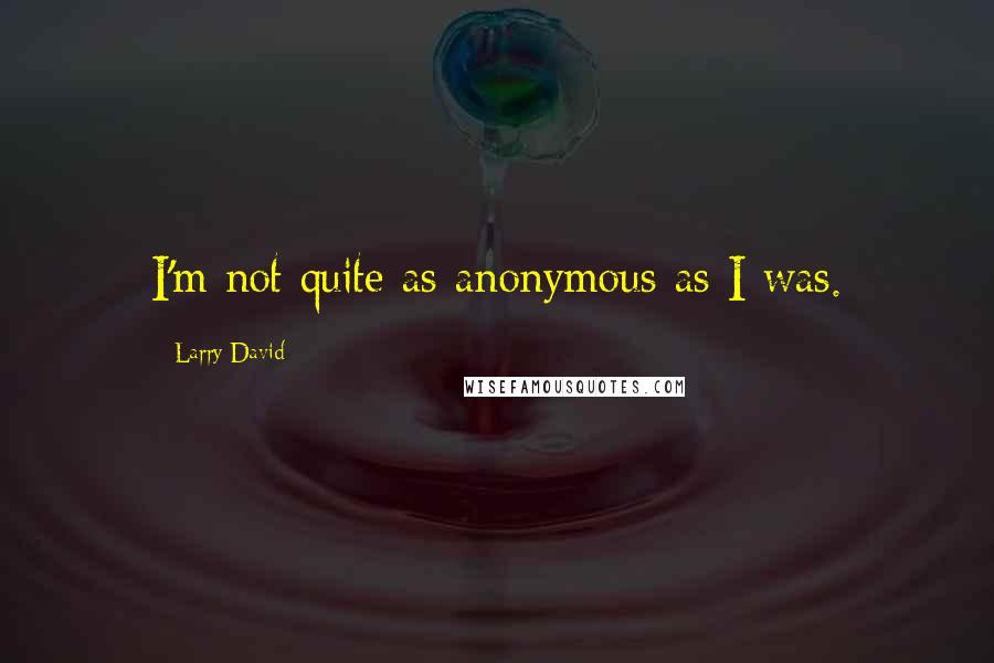 Larry David Quotes: I'm not quite as anonymous as I was.