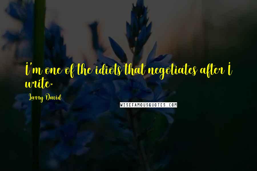 Larry David Quotes: I'm one of the idiots that negotiates after I write.