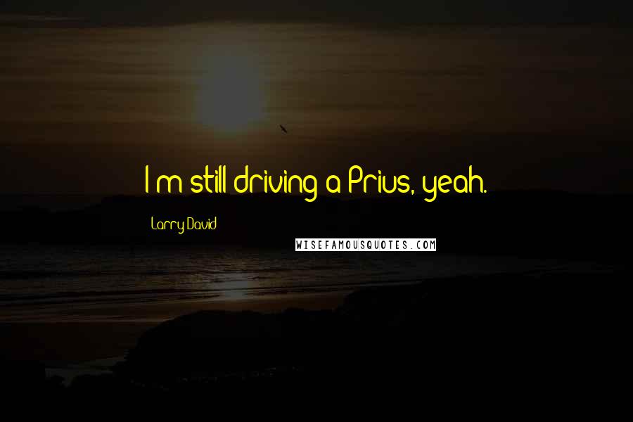 Larry David Quotes: I'm still driving a Prius, yeah.