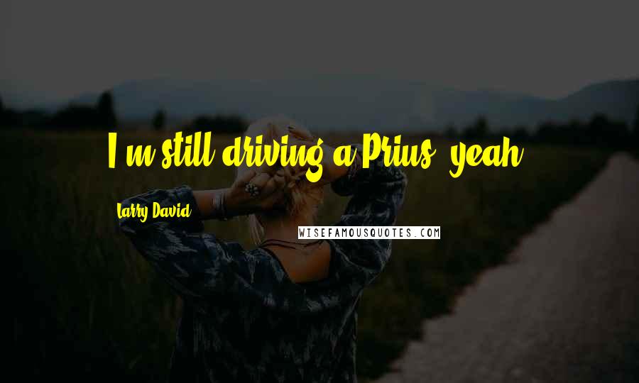 Larry David Quotes: I'm still driving a Prius, yeah.
