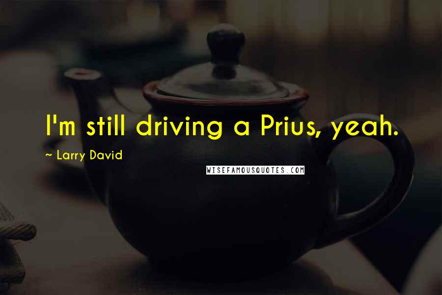 Larry David Quotes: I'm still driving a Prius, yeah.