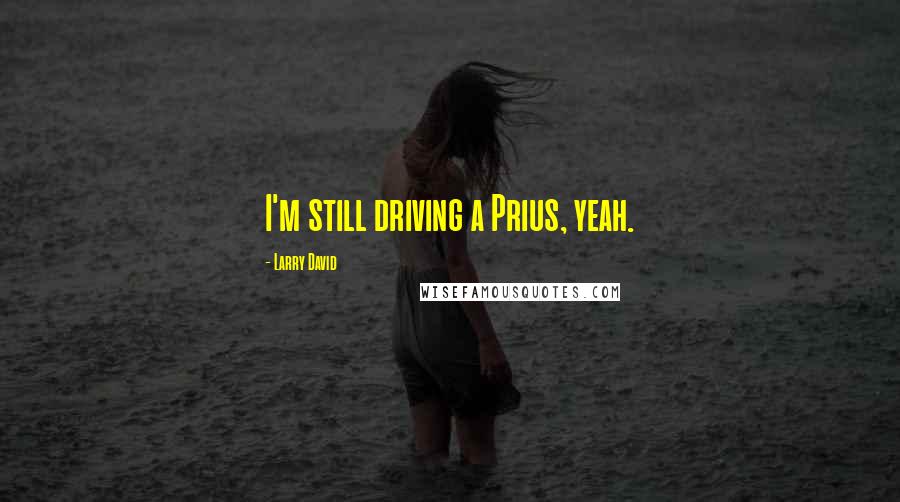 Larry David Quotes: I'm still driving a Prius, yeah.