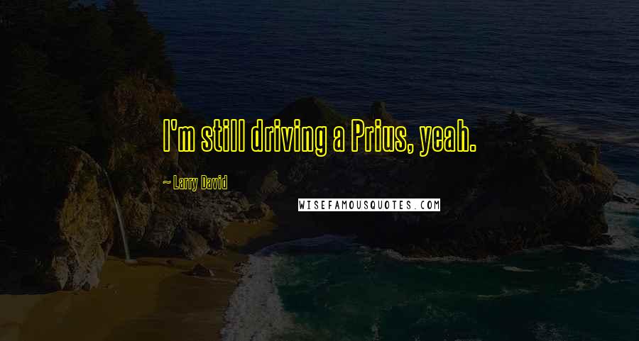 Larry David Quotes: I'm still driving a Prius, yeah.