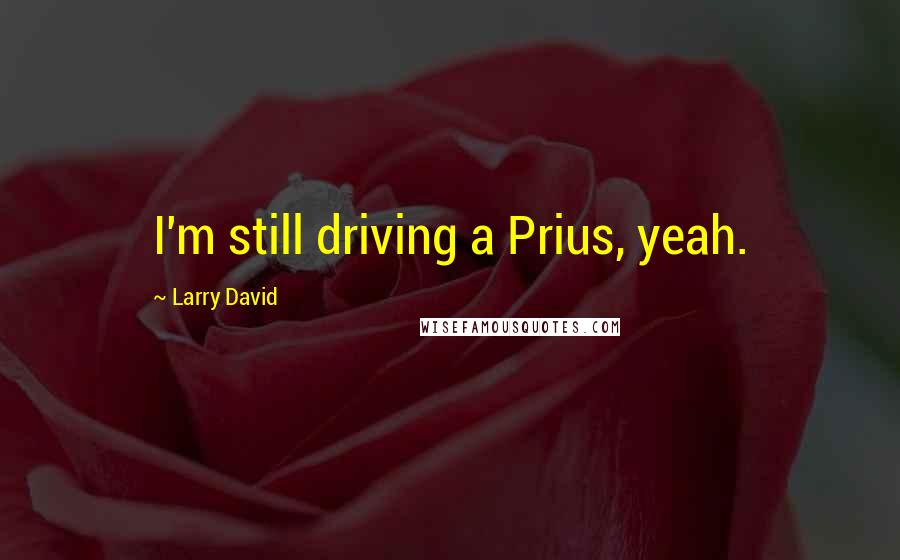 Larry David Quotes: I'm still driving a Prius, yeah.