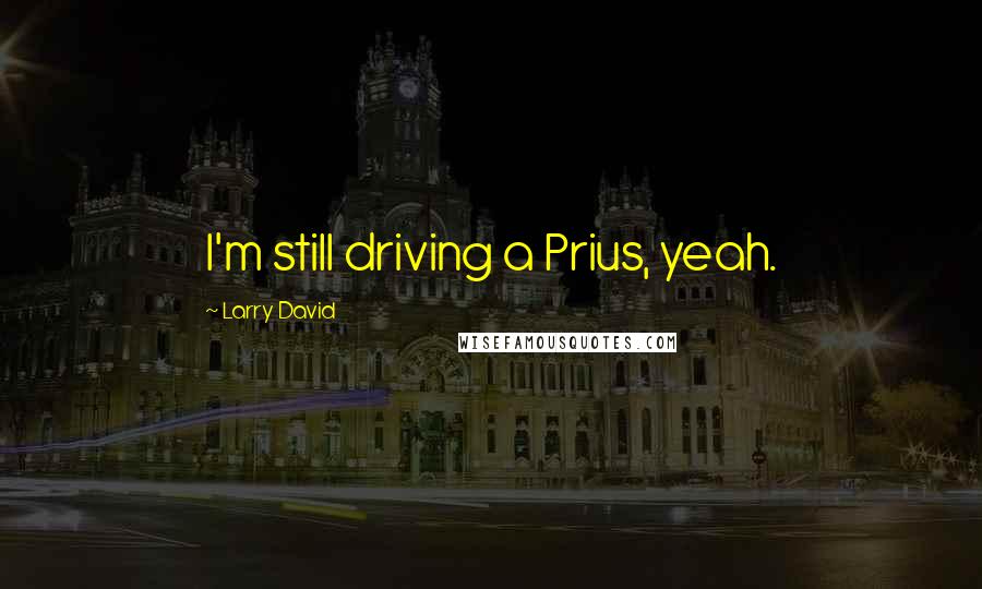 Larry David Quotes: I'm still driving a Prius, yeah.