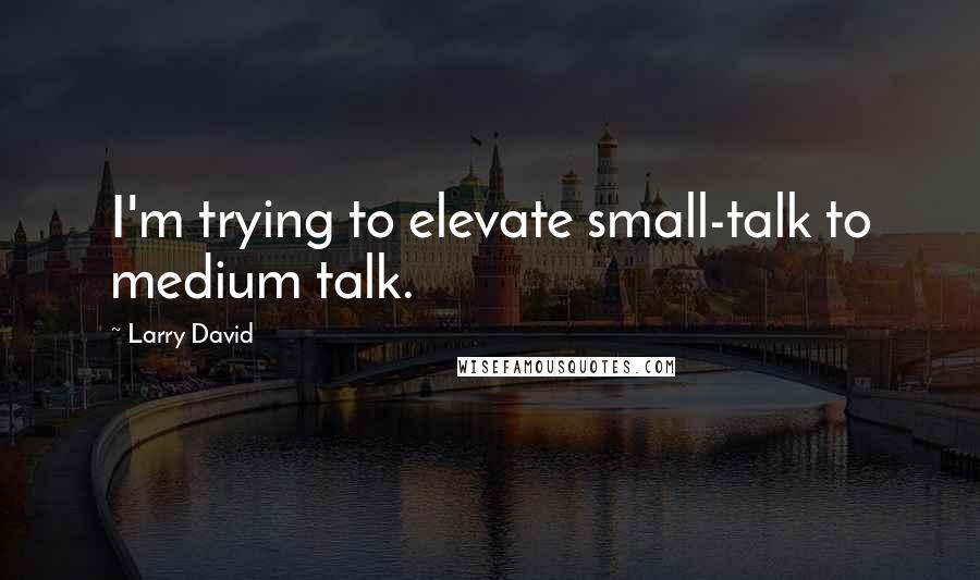 Larry David Quotes: I'm trying to elevate small-talk to medium talk.