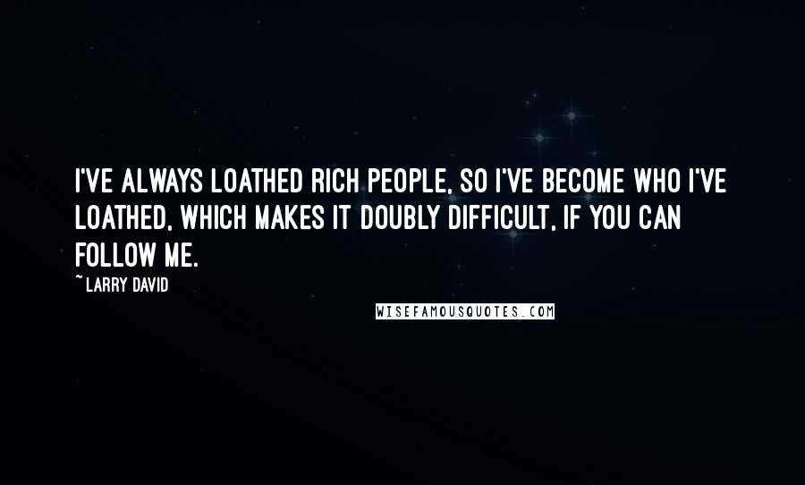 Larry David Quotes: I've always loathed rich people, so I've become who I've loathed, which makes it doubly difficult, if you can follow me.