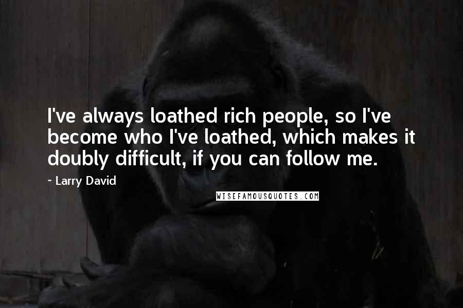 Larry David Quotes: I've always loathed rich people, so I've become who I've loathed, which makes it doubly difficult, if you can follow me.