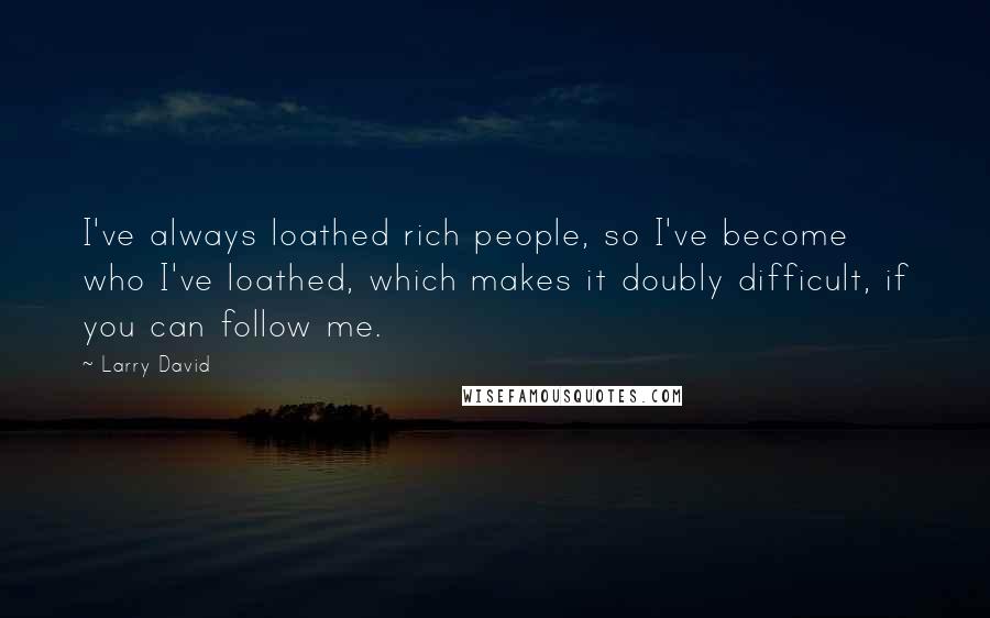 Larry David Quotes: I've always loathed rich people, so I've become who I've loathed, which makes it doubly difficult, if you can follow me.