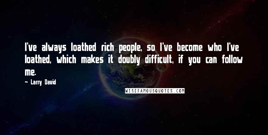 Larry David Quotes: I've always loathed rich people, so I've become who I've loathed, which makes it doubly difficult, if you can follow me.