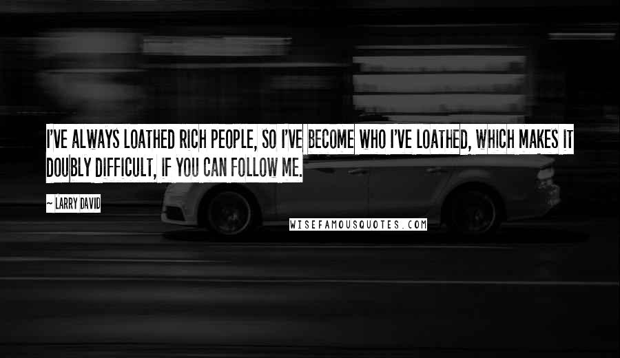 Larry David Quotes: I've always loathed rich people, so I've become who I've loathed, which makes it doubly difficult, if you can follow me.