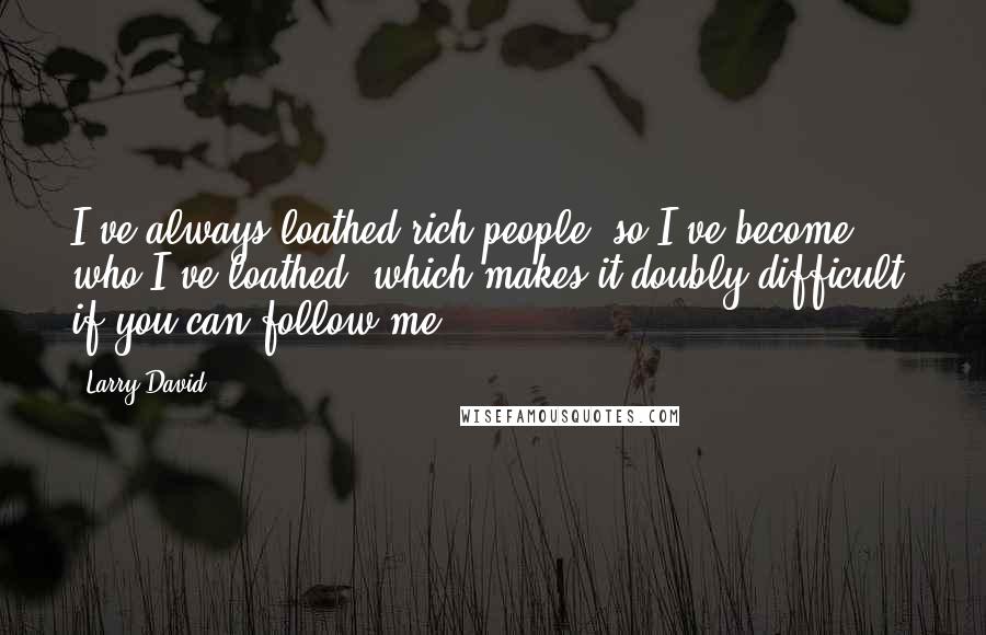 Larry David Quotes: I've always loathed rich people, so I've become who I've loathed, which makes it doubly difficult, if you can follow me.