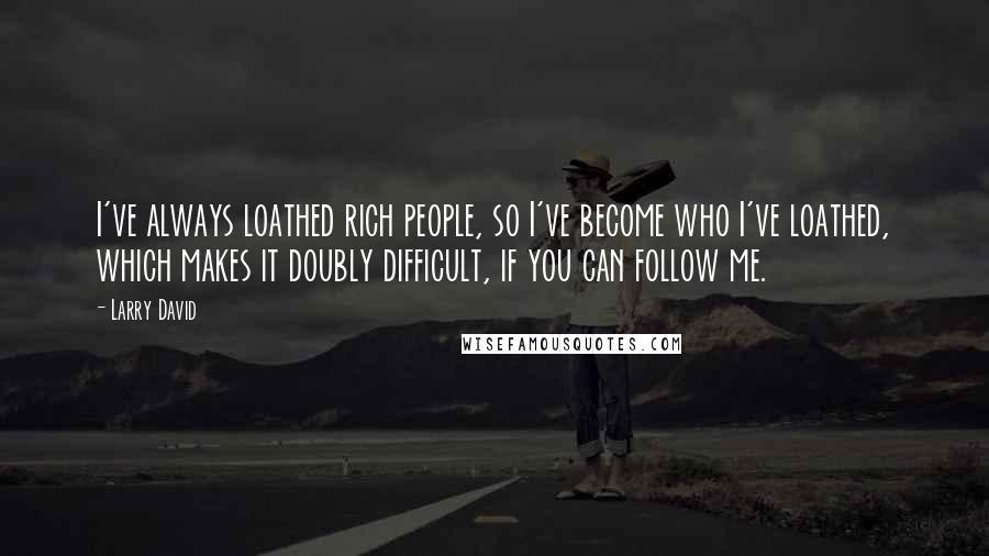 Larry David Quotes: I've always loathed rich people, so I've become who I've loathed, which makes it doubly difficult, if you can follow me.