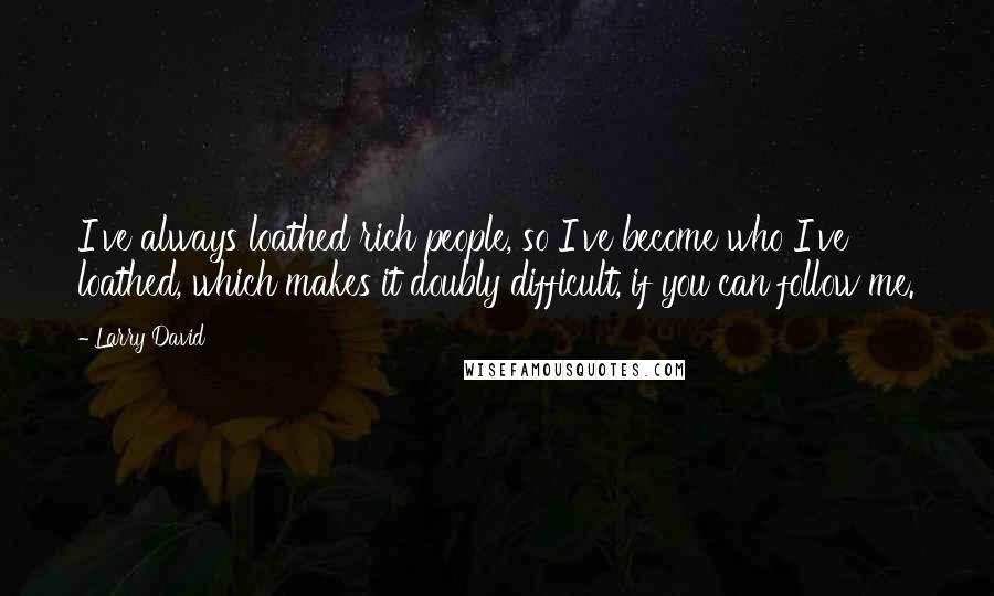 Larry David Quotes: I've always loathed rich people, so I've become who I've loathed, which makes it doubly difficult, if you can follow me.